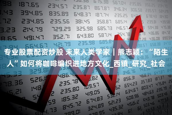 专业股票配资炒股 未来人类学家｜熊志颖：“陌生人”如何将咖啡编织进地方文化_西镇_研究_社会