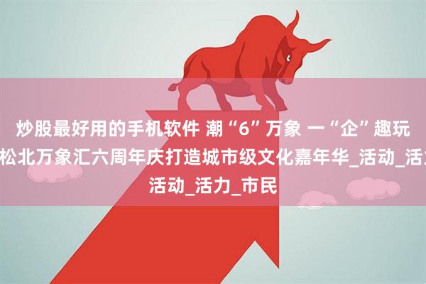 炒股最好用的手机软件 潮“6”万象 一“企”趣玩 哈尔滨松北万象汇六周年庆打造城市级文化嘉年华_活动_活力_市民