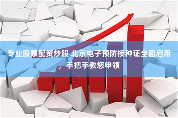 专业股票配资炒股 北京电子预防接种证全面启用，手把手教您申领