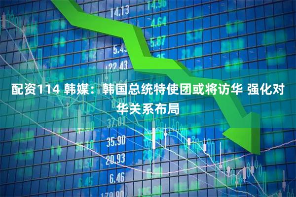 配资114 韩媒：韩国总统特使团或将访华 强化对华关系布局