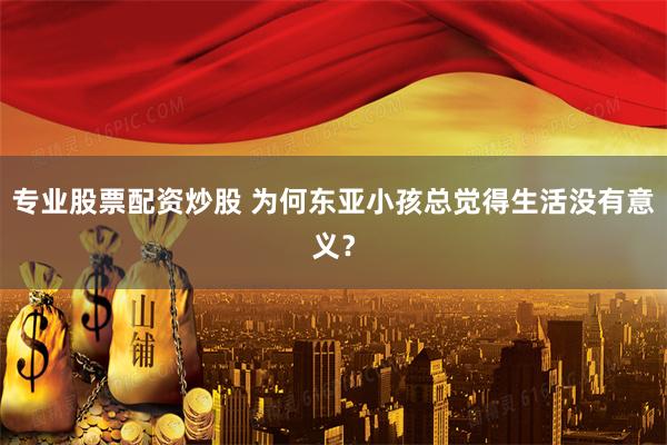 专业股票配资炒股 为何东亚小孩总觉得生活没有意义？