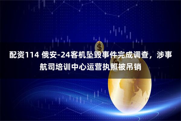 配资114 俄安-24客机坠毁事件完成调查，涉事航司培训中心运营执照被吊销