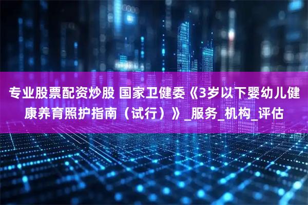 专业股票配资炒股 国家卫健委《3岁以下婴幼儿健康养育照护指南（试行）》_服务_机构_评估