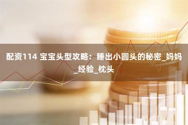 配资114 宝宝头型攻略：睡出小圆头的秘密_妈妈_经验_枕头