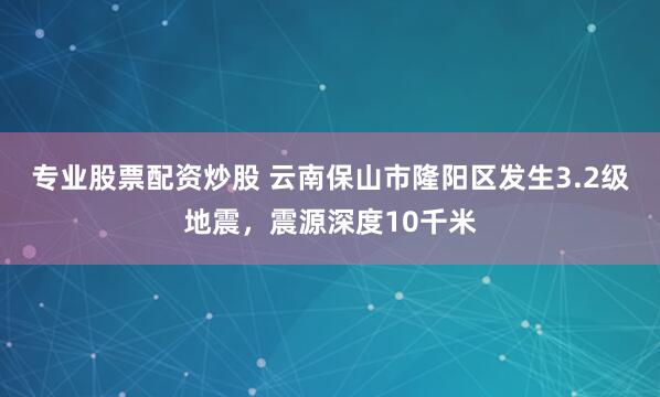 专业股票配资炒股 云南保山市隆阳区发生3.2级地震，震源深度10千米