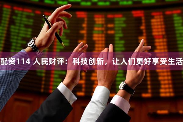 配资114 人民财评：科技创新，让人们更好享受生活