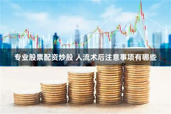 专业股票配资炒股 人流术后注意事项有哪些
