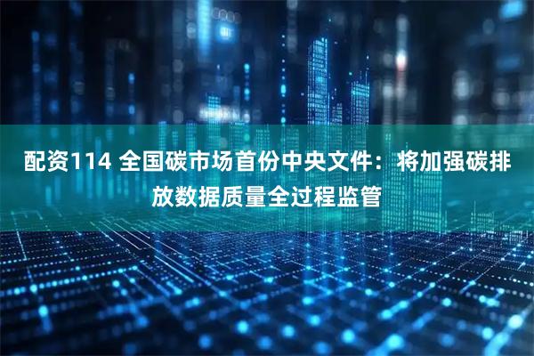 配资114 全国碳市场首份中央文件：将加强碳排放数据质量全过程监管