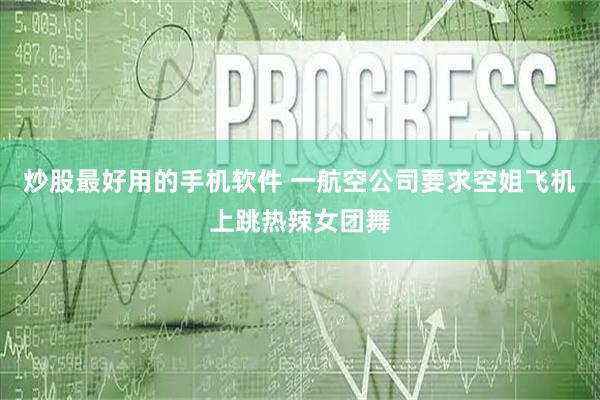 炒股最好用的手机软件 一航空公司要求空姐飞机上跳热辣女团舞
