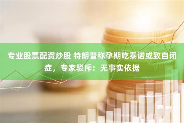 专业股票配资炒股 特朗普称孕期吃泰诺或致自闭症，专家驳斥：无事实依据