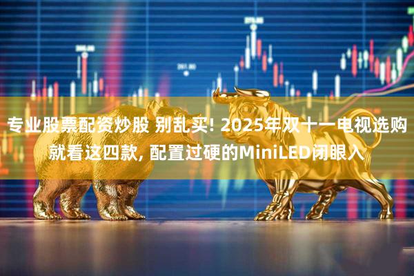 专业股票配资炒股 别乱买! 2025年双十一电视选购就看这四款, 配置过硬的MiniLED闭眼入
