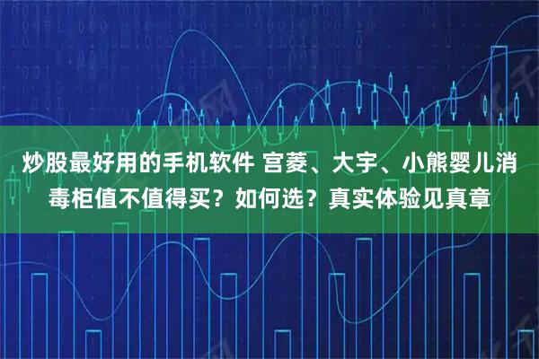 炒股最好用的手机软件 宫菱、大宇、小熊婴儿消毒柜值不值得买？如何选？真实体验见真章
