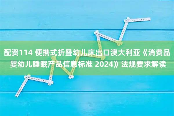 配资114 便携式折叠幼儿床出口澳大利亚《消费品 婴幼儿睡眠产品信息标准 2024》法规要求解读