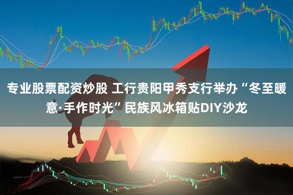 专业股票配资炒股 工行贵阳甲秀支行举办“冬至暖意·手作时光”民族风冰箱贴DIY沙龙