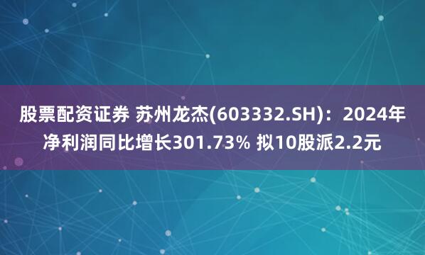 股票配资证券 苏州龙杰(603332.SH)：2024年净利润同比增长301.73% 拟10股派2.2元
