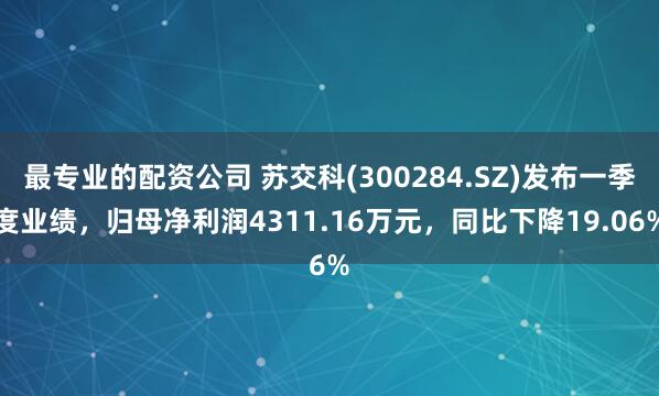 最专业的配资公司 苏交科(300284.SZ)发布一季度业绩，归母净利润4311.16万元，同比下降19.06%