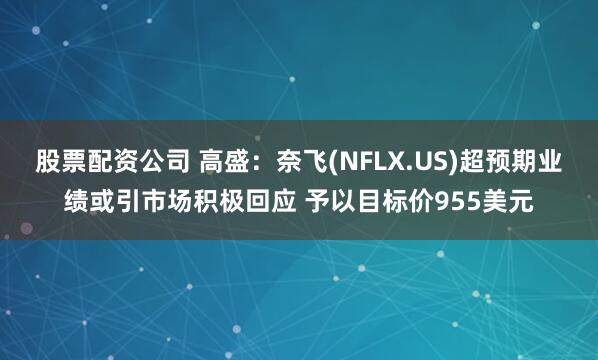 股票配资公司 高盛：奈飞(NFLX.US)超预期业绩或引市场积极回应 予以目标价955美元