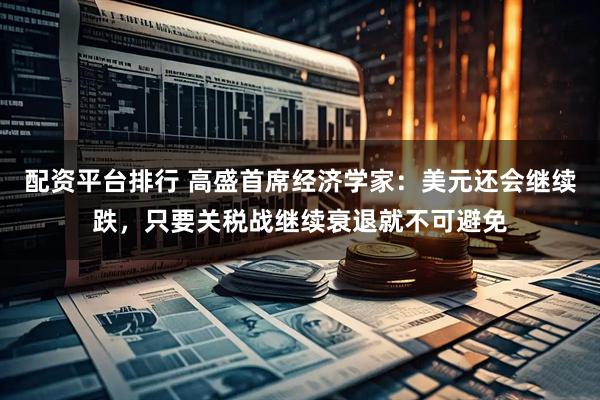 配资平台排行 高盛首席经济学家：美元还会继续跌，只要关税战继续衰退就不可避免