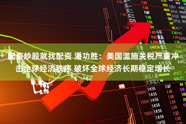 配资炒股就找配资 潘功胜：美国滥施关税严重冲击全球经济秩序 破坏全球经济长期稳定增长