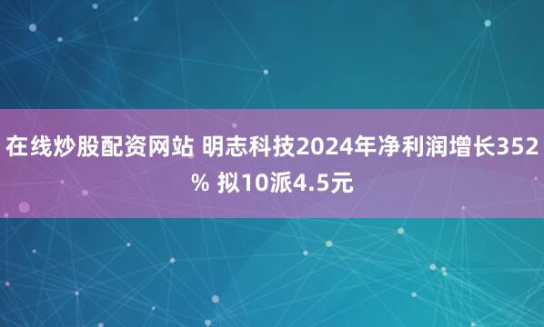 在线炒股配资网站 明志科技2024年净利润增长352% 拟10派4.5元