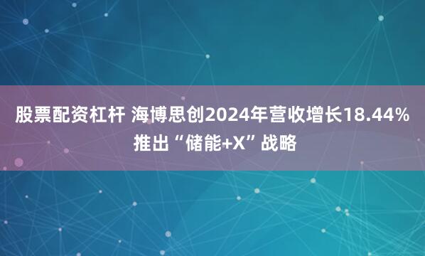 股票配资杠杆 海博思创2024年营收增长18.44% 推出“储能+X”战略