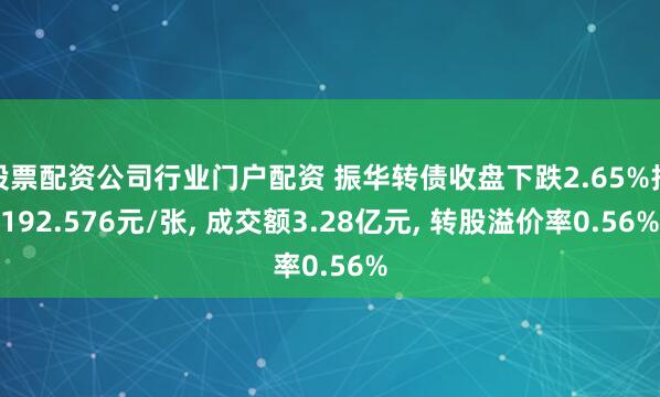 股票配资公司行业门户配资 振华转债收盘下跌2.65%报192.576元/张, 成交额3.28亿元, 转股溢价率0.56%