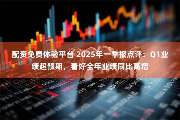 配资免费体验平台 2025年一季报点评：Q1业绩超预期，看好全年业绩同比高增