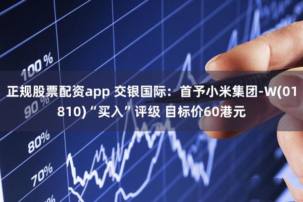 正规股票配资app 交银国际：首予小米集团-W(01810)“买入”评级 目标价60港元