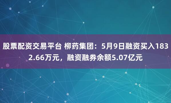 股票配资交易平台 柳药集团：5月9日融资买入1832.66万元，融资融券余额5.07亿元