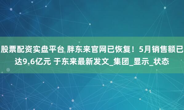 股票配资实盘平台 胖东来官网已恢复！5月销售额已达9.6亿元 于东来最新发文_集团_显示_状态