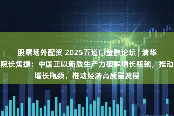 股票场外配资 2025五道口金融论坛 | 清华五道口金融学院院长焦捷：中国正以新质生产力破解增长瓶颈，推动经济高质量发展