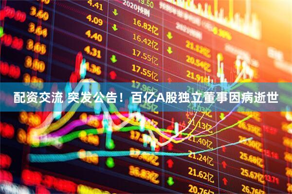 配资交流 突发公告！百亿A股独立董事因病逝世