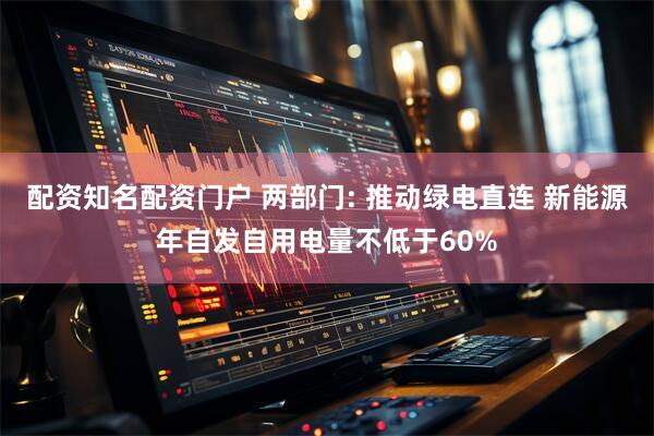 配资知名配资门户 两部门: 推动绿电直连 新能源年自发自用电量不低于60%