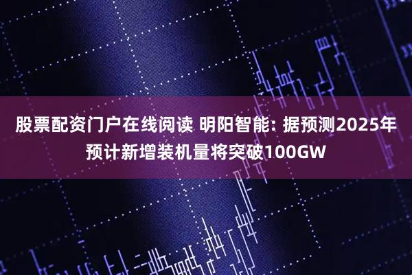 股票配资门户在线阅读 明阳智能: 据预测2025年预计新增装机量将突破100GW