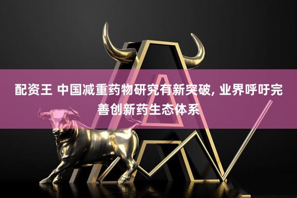 配资王 中国减重药物研究有新突破, 业界呼吁完善创新药生态体系