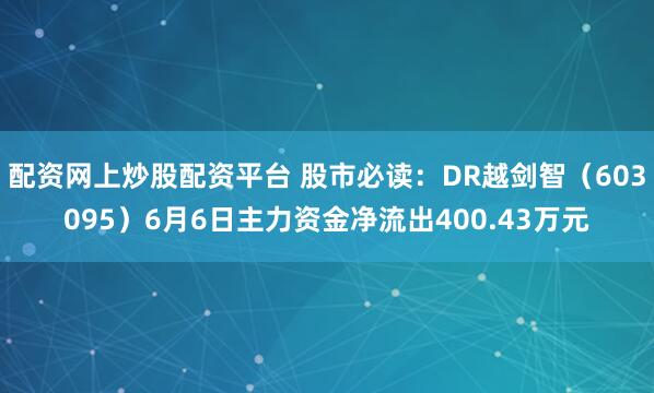 配资网上炒股配资平台 股市必读：DR越剑智（603095）6月6日主力资金净流出400.43万元