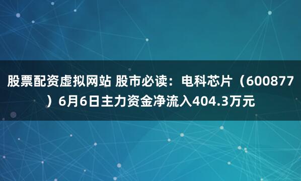 股票配资虚拟网站 股市必读：电科芯片（600877）6月6日主力资金净流入404.3万元