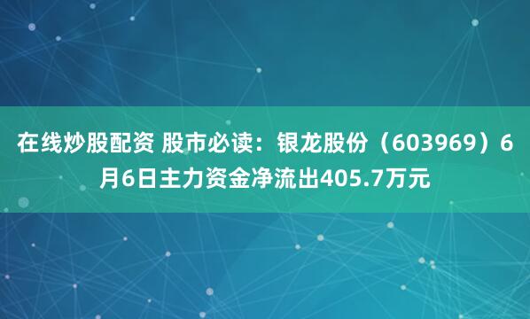 在线炒股配资 股市必读：银龙股份（603969）6月6日主力资金净流出405.7万元