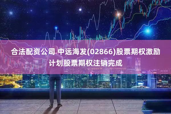 合法配资公司 中远海发(02866)股票期权激励计划股票期权注销完成