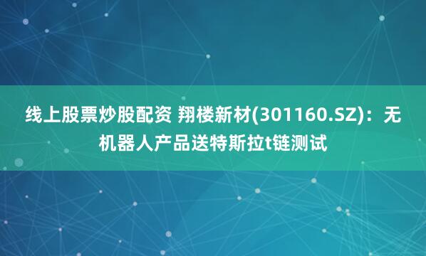 线上股票炒股配资 翔楼新材(301160.SZ)：无机器人产品送特斯拉t链测试