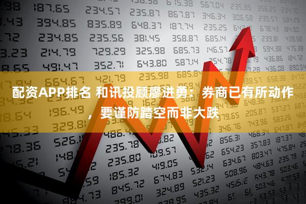 配资APP排名 和讯投顾廖进勇：券商已有所动作，要谨防踏空而非大跌
