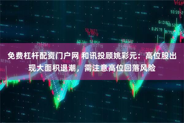 免费杠杆配资门户网 和讯投顾姚彩元：高位股出现大面积退潮，需注意高位回落风险