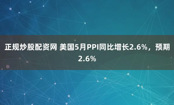 正规炒股配资网 美国5月PPI同比增长2.6%，预期2.6%