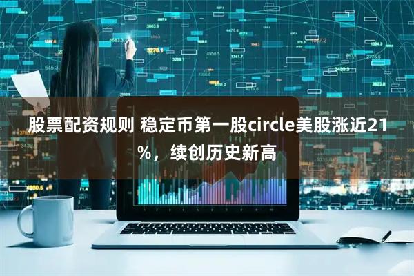 股票配资规则 稳定币第一股circle美股涨近21%，续创历史新高