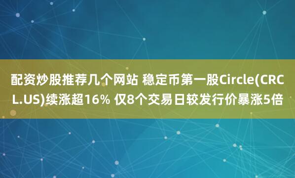 配资炒股推荐几个网站 稳定币第一股Circle(CRCL.US)续涨超16% 仅8个交易日较发行价暴涨5倍