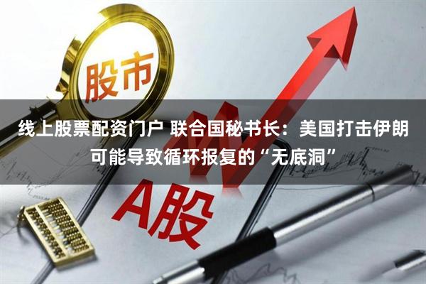 线上股票配资门户 联合国秘书长：美国打击伊朗可能导致循环报复的“无底洞”