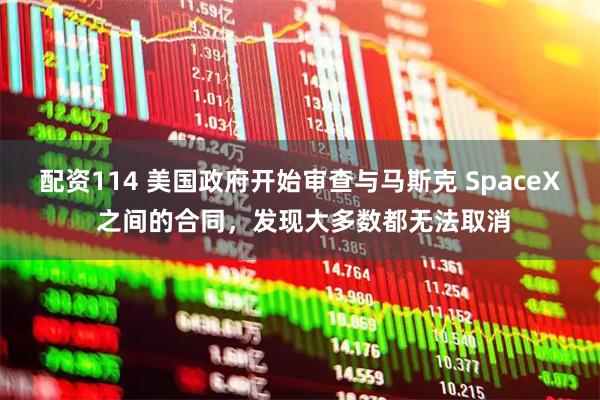 配资114 美国政府开始审查与马斯克 SpaceX 之间的合同，发现大多数都无法取消