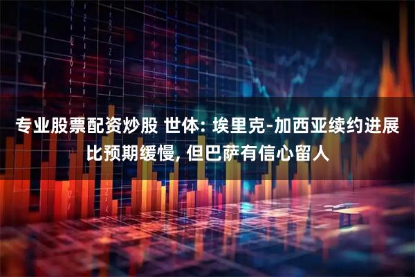 专业股票配资炒股 世体: 埃里克-加西亚续约进展比预期缓慢, 但巴萨有信心留人