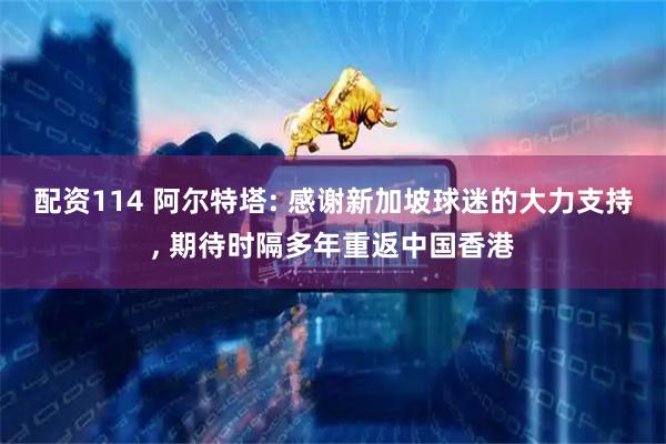 配资114 阿尔特塔: 感谢新加坡球迷的大力支持, 期待时隔多年重返中国香港