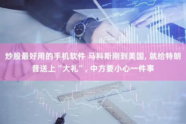炒股最好用的手机软件 马科斯刚到美国, 就给特朗普送上“大礼”, 中方要小心一件事